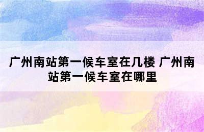广州南站第一候车室在几楼 广州南站第一候车室在哪里
